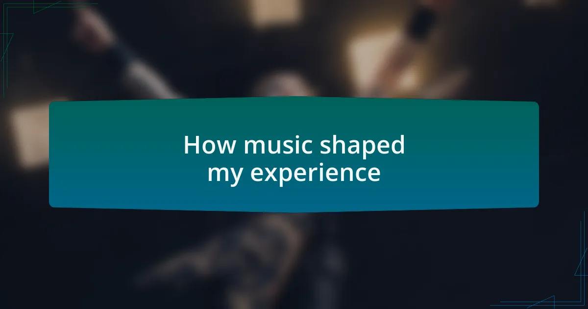 How music shaped my experience