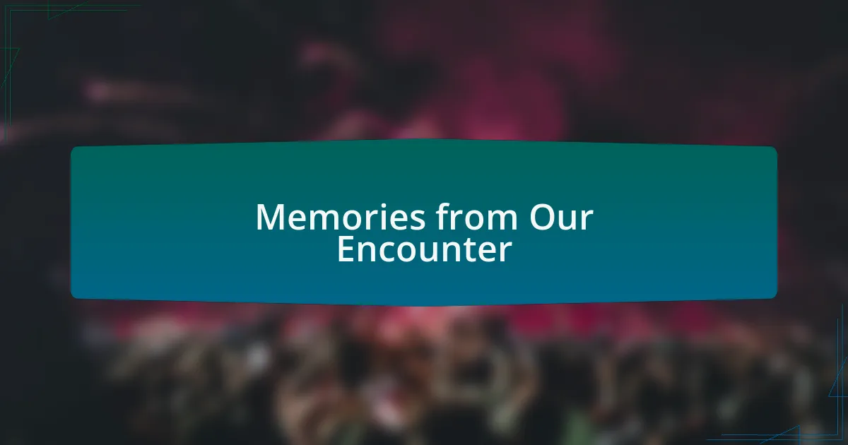 Memories from Our Encounter