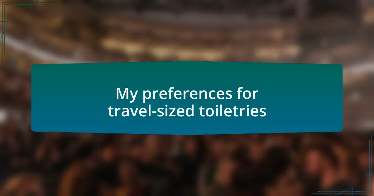 My preferences for travel-sized toiletries
